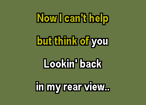 Now I can't help

but think of you

Lookin' back

in my rear view..