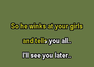 So he winks at your girls

and tells you all..

I'll see you later..