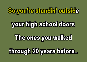 So you're standin' outside
your high school doors

The ones you walked

through 20 years before..