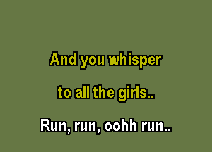And you whisper

to all the girls..

Run, run, oohh run..