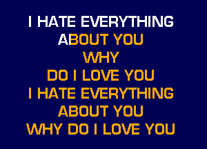 I HATE EVERYTHING
ABOUT YOU
WHY
DO I LOVE YOU
I HATE EVERYTHING
ABOUT YOU
WHY DO I LOVE YOU