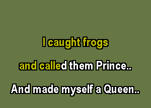 I caught frogs

and called them Prince..

And made myself a Queen.