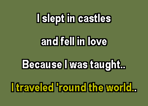 I slept in castles

and fell in love

Because I was taught.

ltraveled 'round the world..