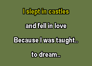 I slept in castles

and fell in love

Because I was taught.

to dream.