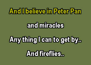 And I believe in Peter Pan

and miracles

Any thing I can to get by..

And fireflies..