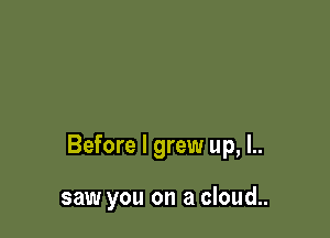 Before I grew up, l..

saw you on a cloud..