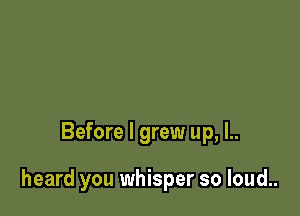 Before I grew up, l..

heard you whisper so loud..