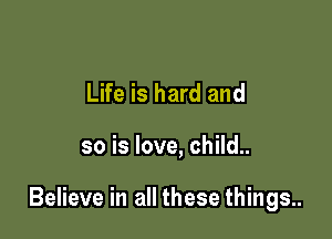 Life is hard and

so is love, child..

Believe in all these things.