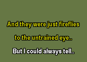 And they were just fireflies

to the untrained eye..

But I could always tell..