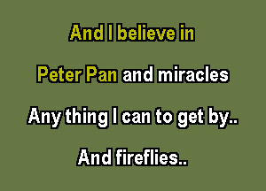 And I believe in

Peter Pan and miracles

Any thing I can to get by..

And fireflies..