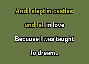 And I slept in castles

and fell in love

Because I was taught

to dream.