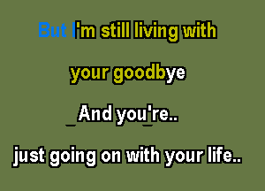 'm still living with
yourgoodbye
And you're..

just going on with your life..
