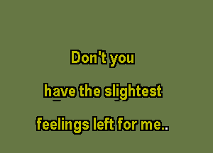 Don't you

have the slightest

feelings left for me..