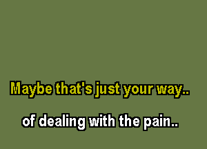 Maybe that's just your way..

of dealing with the pain..