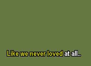 Like we never loved at all..