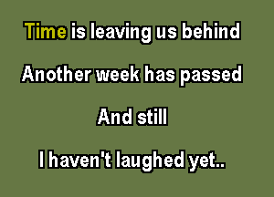 Time is leaving us behind

Another week has passed

And still

I haven't laughed yet..