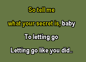 So tell me
what your secret is, baby

To letting go

Letting go like you did..