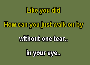 Like you did
How can you just walk on by

without one tear..

in your eye..