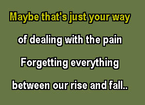 Maybe that's just your way

of dealing with the pain

Forgetting everything

between our rise and fall..