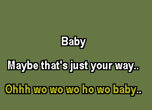 Baby

Maybe that's just your way..

Ohhh wo wo wo ho wo baby..