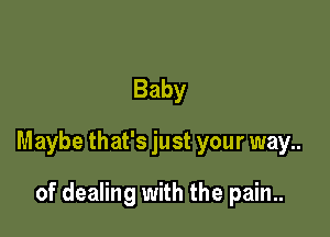 Baby

Maybe that's just your way..

of dealing with the pain..