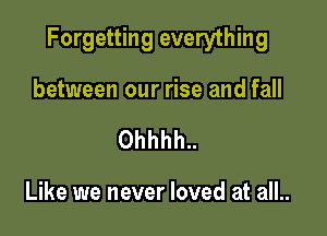 Forgetting everything

between our rise and fall
Ohhhh..

Like we never loved at all..