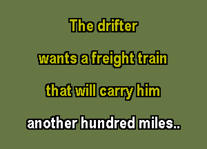 The drifter

wants a freight train

that will carry him

another hundred miles..