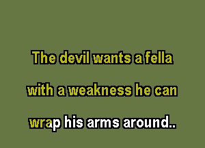 The devil wants a fella

with a weakness he can

wrap his arms around..