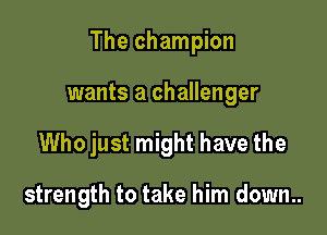 The champion

wants a challenger
Who just might have the

strength to take him down..