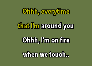 Ohhh, everytime

that I'm around you

Ohhh, I'm on fire

when we touch..