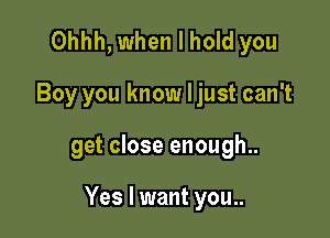 Ohhh, when I hold you
Boy you know ljust can't

get close enough..

Yes I want you..