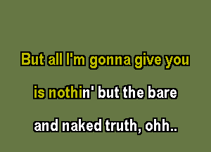 But all I'm gonna give you

is nothin' but the bare

and naked truth, ohh..