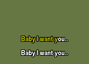 Baby I want you..

Baby I want you..