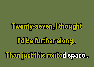 Twenty-seven, I thought

I'd be further along..

Than just this rented space..