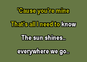 'Cause you're mine
That's all I need to know

The sun shines..

everywhere we go..