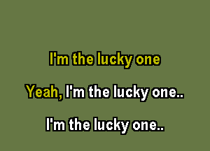 I'm the lucky one

Yeah, I'm the lucky one..

I'm the lucky one..