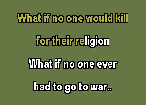 What if no one would kill

for their religion

What if no one ever

had to go to war..