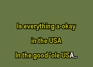 Is everything a-okay

in the USA
In the good 'ole USA..