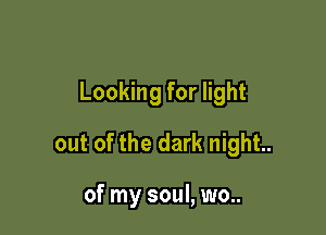 Looking for light

out of the dark night.

of my soul, wo..