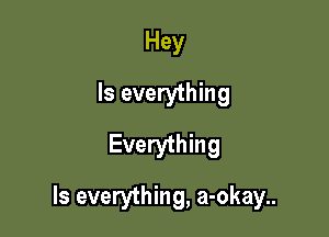 Hey
Is everything
Everything

Is everything, a-okay..