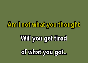 Am I not what you thought
Will you get tired

of what you got..