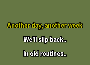 Another day, another week

We'll slip back..

in old routines..