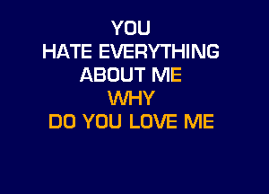 YOU
HATE EVERYTHING
ABOUT ME

WHY
DO YOU LOVE ME