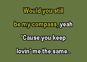 Would you still

be my compass, yeah

'Cause you keep

lovin' me the same..