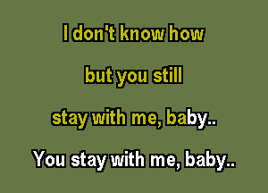 I don't know how
but you still

stay with me, baby..

You stay with me, baby..