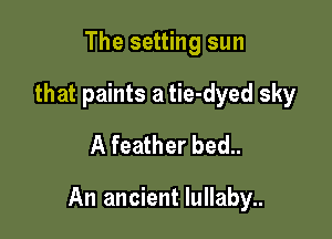 The setting sun
that paints a tie-dyed sky
A feather bed..

An ancient lullaby..