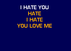 I HATE YOU
HATE
I HATE

YOU LOVE ME