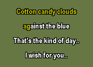 Cotton candy clouds

against the blue

That's the kind of day..

lwish for you..