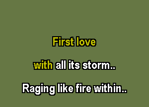 First love

with all its storm..

Raging like fire within.