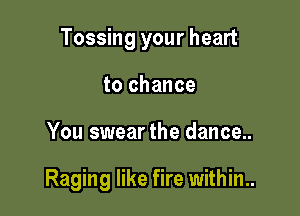 Tossing your heart
to chance

You swear the dance..

Raging like fire within..